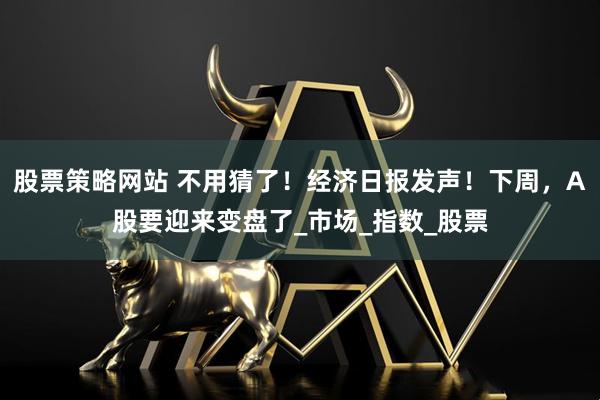 股票策略网站 不用猜了！经济日报发声！下周，A股要迎来变盘了_市场_指数_股票