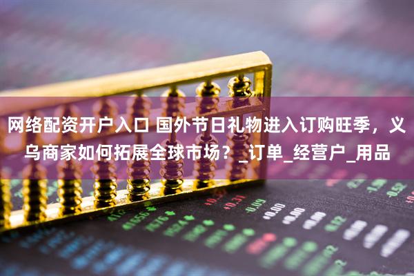 网络配资开户入口 国外节日礼物进入订购旺季，义乌商家如何拓展全球市场？_订单_经营户_用品