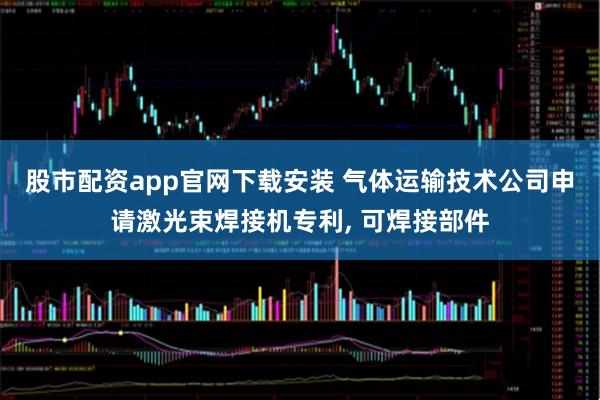 股市配资app官网下载安装 气体运输技术公司申请激光束焊接机专利, 可焊接部件