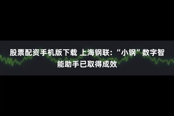 股票配资手机版下载 上海钢联: “小钢”数字智能助手已取得成效