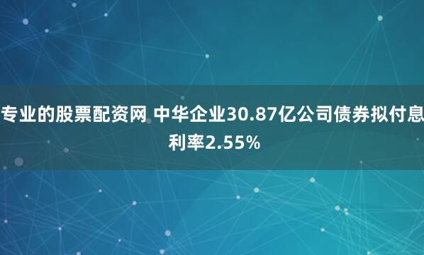 专业的股票配资网 中华企业30.87亿公司债券拟付息 利率2.55%