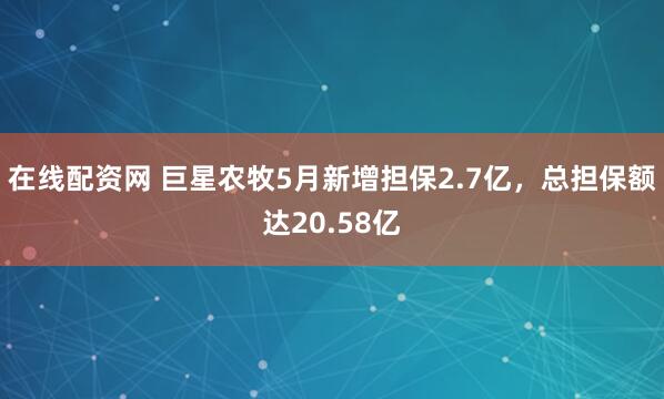 在线配资网 巨星农牧5月新增担保2.7亿，总担保额达20.58亿