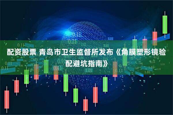 配资股票 青岛市卫生监督所发布《角膜塑形镜验配避坑指南》