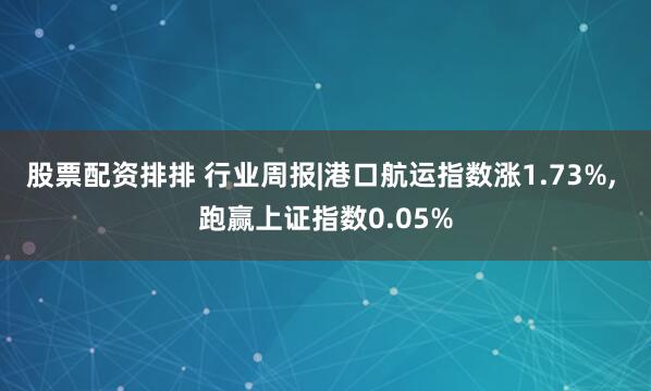 股票配资排排 行业周报|港口航运指数涨1.73%, 跑赢上证指数0.05%