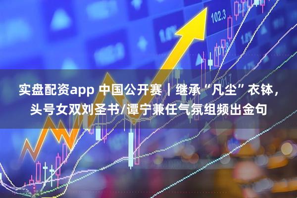 实盘配资app 中国公开赛｜继承“凡尘”衣钵，头号女双刘圣书/谭宁兼任气氛组频出金句