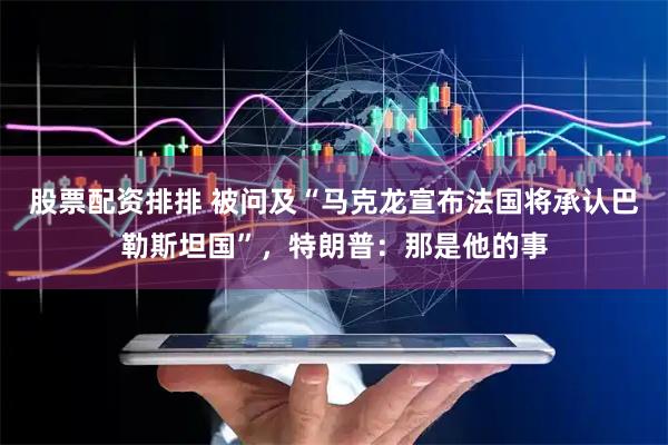 股票配资排排 被问及“马克龙宣布法国将承认巴勒斯坦国”，特朗普：那是他的事