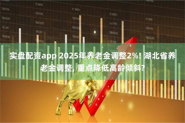 实盘配资app 2025年养老金调整2%! 湖北省养老金调整, 重点降低高龄倾斜?