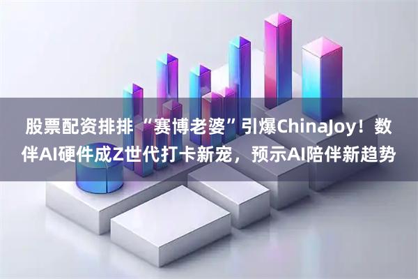 股票配资排排 “赛博老婆”引爆ChinaJoy！数伴AI硬件成Z世代打卡新宠，预示AI陪伴新趋势