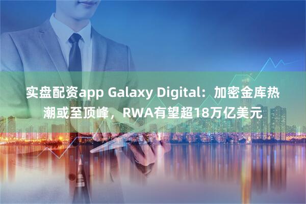 实盘配资app Galaxy Digital：加密金库热潮或至顶峰，RWA有望超18万亿美元
