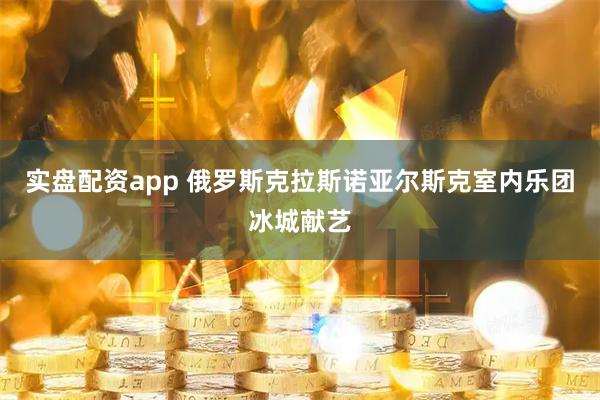 实盘配资app 俄罗斯克拉斯诺亚尔斯克室内乐团冰城献艺