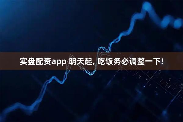 实盘配资app 明天起, 吃饭务必调整一下!