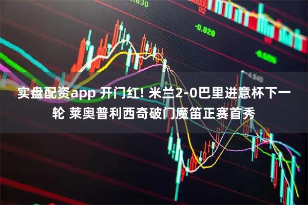 实盘配资app 开门红! 米兰2-0巴里进意杯下一轮 莱奥普利西奇破门魔笛正赛首秀