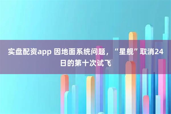实盘配资app 因地面系统问题，“星舰”取消24日的第十次试飞