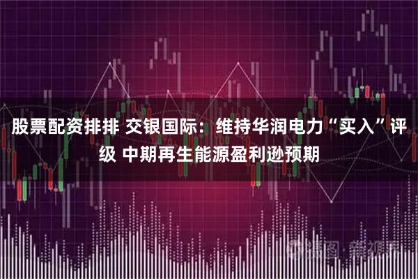 股票配资排排 交银国际：维持华润电力“买入”评级 中期再生能源盈利逊预期
