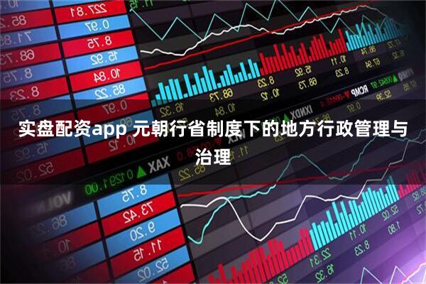 实盘配资app 元朝行省制度下的地方行政管理与治理