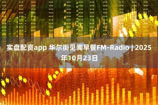 实盘配资app 华尔街见闻早餐FM-Radio | 2025年10月23日