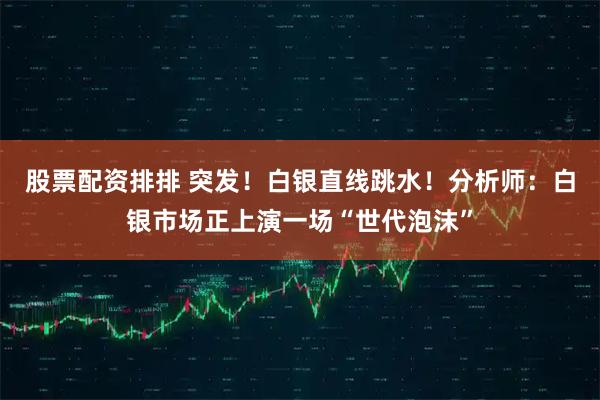 股票配资排排 突发！白银直线跳水！分析师：白银市场正上演一场“世代泡沫”