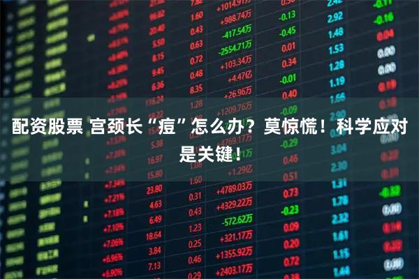 配资股票 宫颈长“痘”怎么办？莫惊慌！科学应对是关键！
