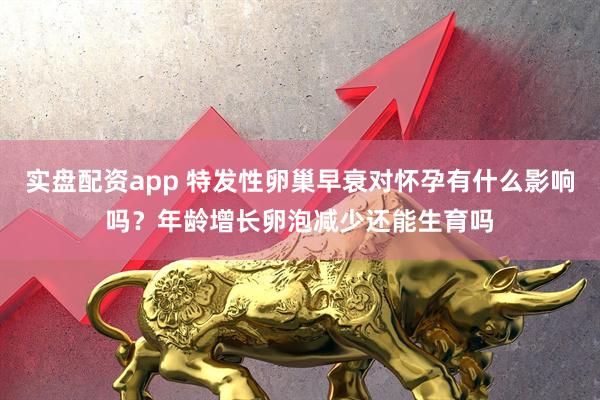 实盘配资app 特发性卵巢早衰对怀孕有什么影响吗？年龄增长卵泡减少还能生育吗